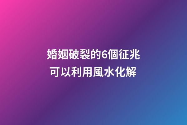 婚姻破裂的6個征兆 可以利用風水化解